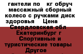 гантели по 2 кг,обруч массажный сборный,колесо с ручками,диск здоровья, › Цена ­ 500 - Свердловская обл., Екатеринбург г. Спортивные и туристические товары » Другое   . Свердловская обл.,Екатеринбург г.